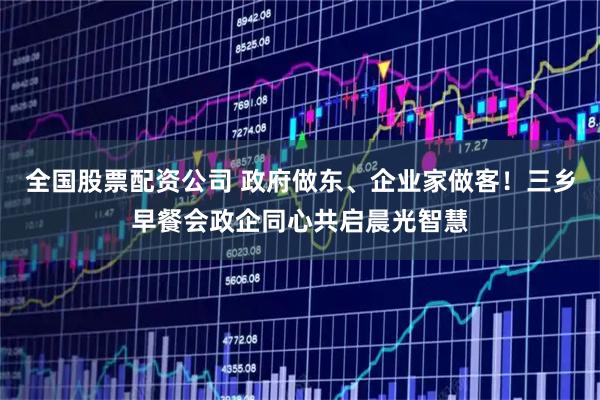 全国股票配资公司 政府做东、企业家做客！三乡早餐会政企同心共启晨光智慧