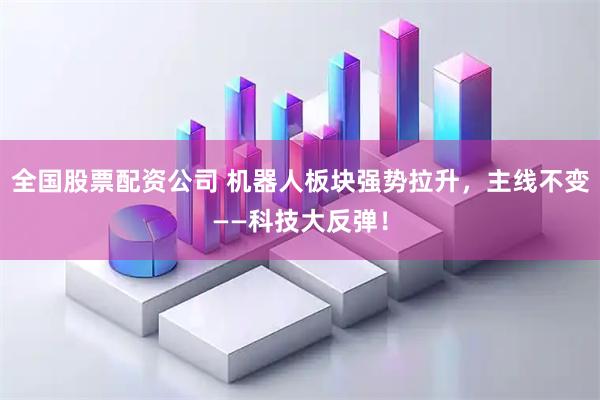全国股票配资公司 机器人板块强势拉升，主线不变——科技大反弹！