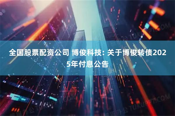 全国股票配资公司 博俊科技: 关于博俊转债2025年付息公告
