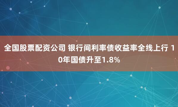 全国股票配资公司 银行间利率债收益率全线上行 10年国债升至1.8%
