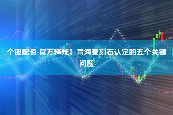 个股配资 官方释疑！青海秦刻石认定的五个关键问题