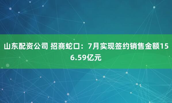山东配资公司 招商蛇口:7月实现签约销售金额156.59亿元