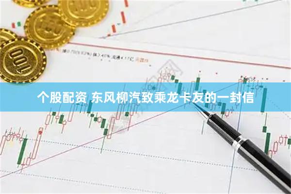 个股配资 东风柳汽致乘龙卡友的一封信