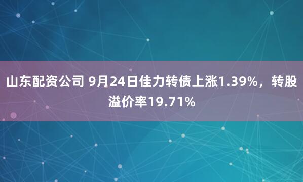 山东配资公司 9月24日佳力转债上涨1.39%,转股溢价率19.71%