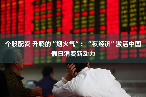 个股配资 升腾的“烟火气”：“夜经济”激活中国假日消费新动力
