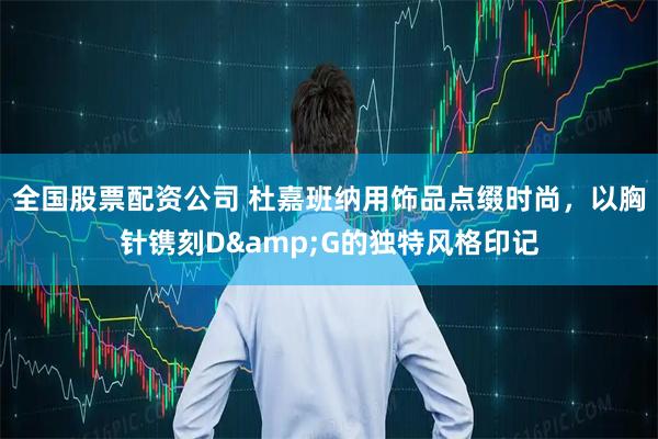 全国股票配资公司 杜嘉班纳用饰品点缀时尚，以胸针镌刻D&G的独特风格印记
