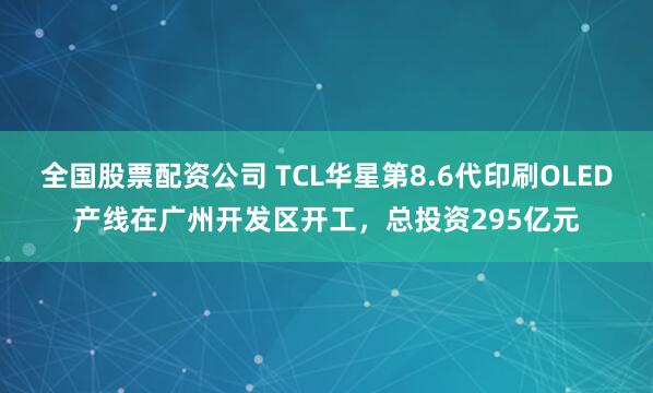 全国股票配资公司 TCL华星第8.6代印刷OLED产线在广州开发区开工，总投资295亿元