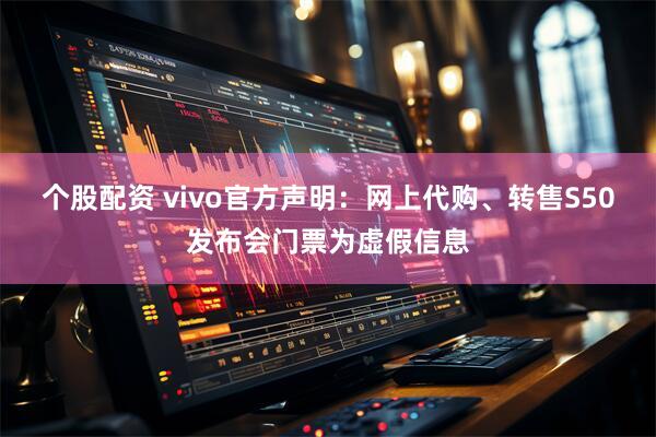 个股配资 vivo官方声明：网上代购、转售S50发布会门票为虚假信息