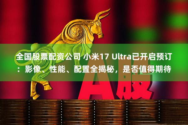 全国股票配资公司 小米17 Ultra已开启预订：影像、性能、配置全揭秘，是否值得期待