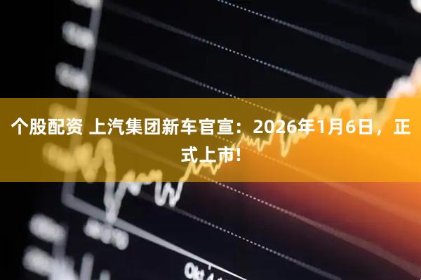 个股配资 上汽集团新车官宣：2026年1月6日，正式上市!
