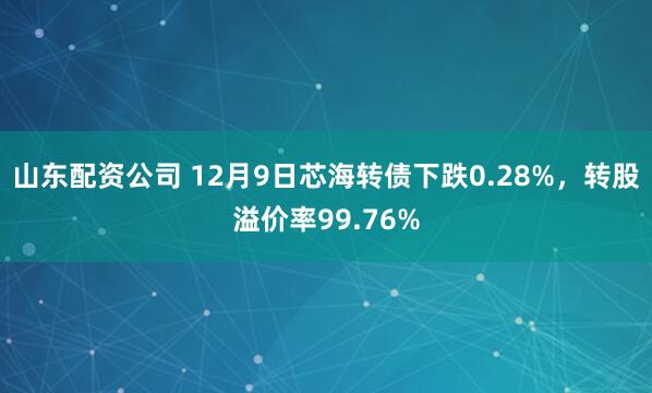 山东配资公司 12月9日芯海转债下跌0.28%，转股溢价率99.76%