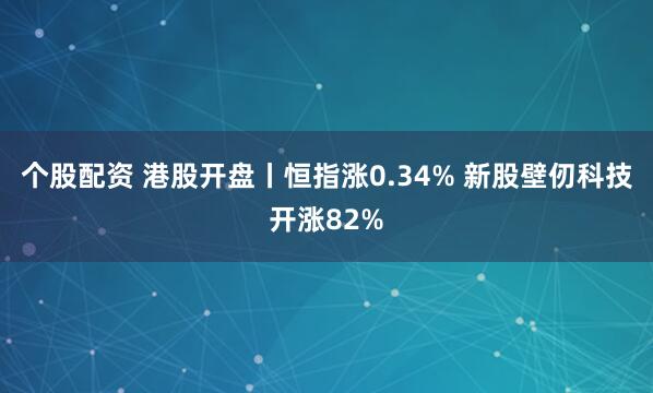 个股配资 港股开盘丨恒指涨0.34% 新股壁仞科技开涨82%