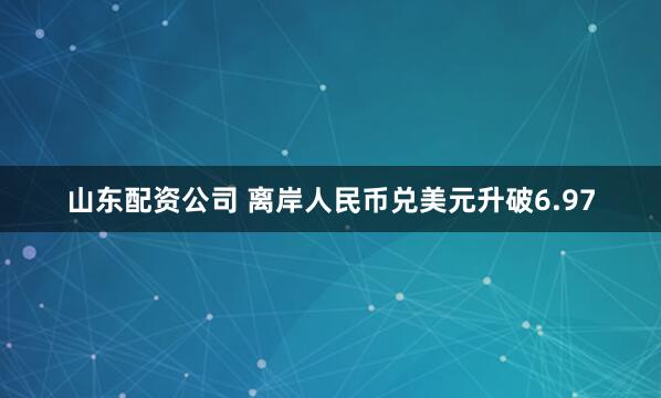 山东配资公司 离岸人民币兑美元升破6.97