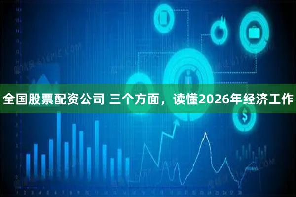 全国股票配资公司 三个方面，读懂2026年经济工作