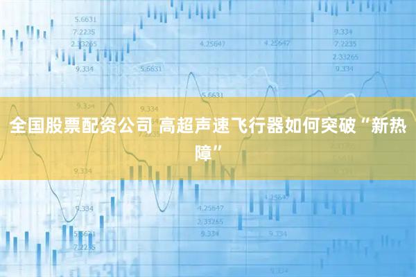 全国股票配资公司 高超声速飞行器如何突破“新热障”
