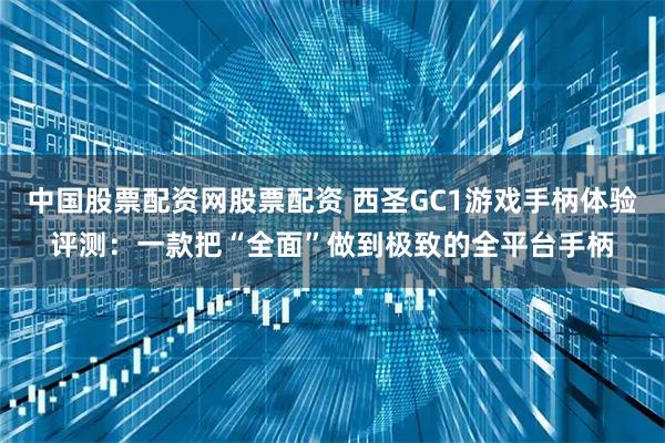 中国股票配资网股票配资 西圣GC1游戏手柄体验评测：一款把“全面”做到极致的全平台手柄