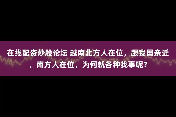 在线配资炒股论坛 越南北方人在位，跟我国亲近，南方人在位，为何就各种找事呢？