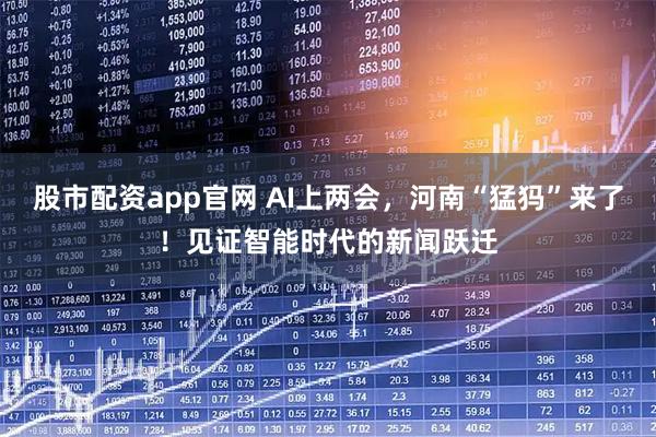 股市配资app官网 AI上两会，河南“猛犸”来了！见证智能时代的新闻跃迁