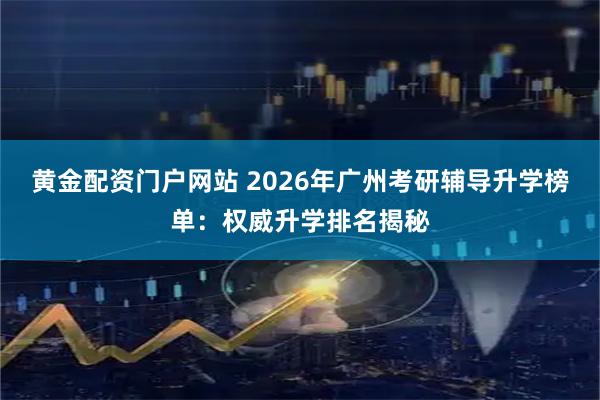 黄金配资门户网站 2026年广州考研辅导升学榜单：权威升学排名揭秘