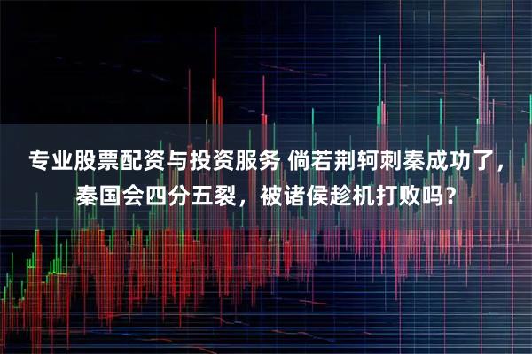 专业股票配资与投资服务 倘若荆轲刺秦成功了，秦国会四分五裂，被诸侯趁机打败吗？