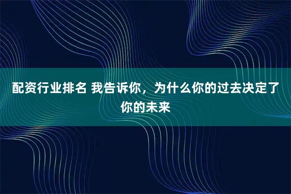 配资行业排名 我告诉你，为什么你的过去决定了你的未来