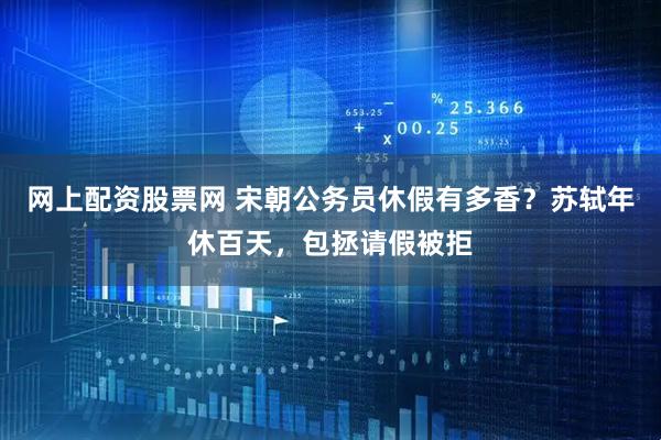 网上配资股票网 宋朝公务员休假有多香？苏轼年休百天，包拯请假被拒