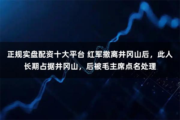 正规实盘配资十大平台 红军撤离井冈山后，此人长期占据井冈山，后被毛主席点名处理