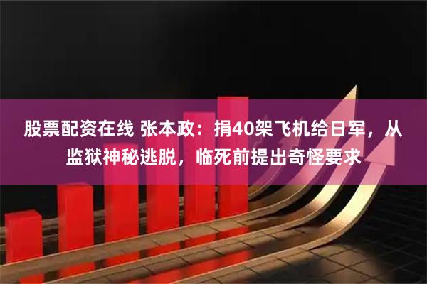 股票配资在线 张本政：捐40架飞机给日军，从监狱神秘逃脱，临死前提出奇怪要求