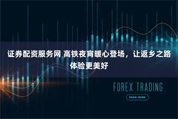 证券配资服务网 高铁夜宵暖心登场，让返乡之路体验更美好