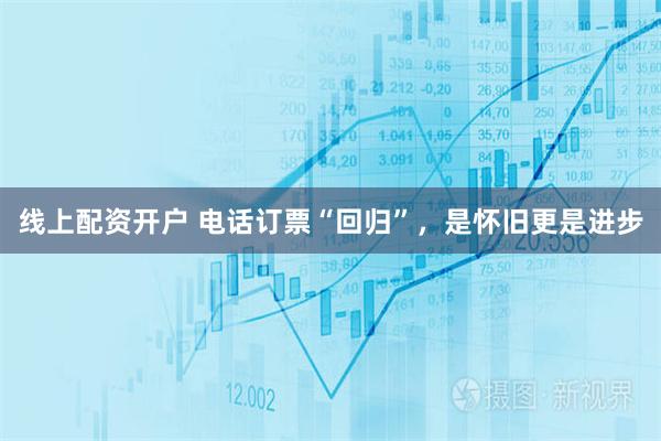 线上配资开户 电话订票“回归”，是怀旧更是进步