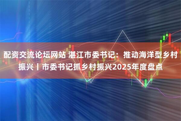 配资交流论坛网站 湛江市委书记：推动海洋型乡村振兴丨市委书记抓乡村振兴2025年度盘点