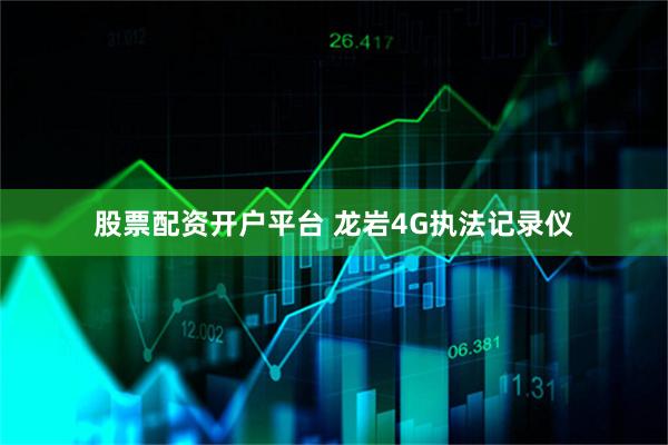 股票配资开户平台 龙岩4G执法记录仪