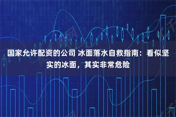 国家允许配资的公司 冰面落水自救指南：看似坚实的冰面，其实非常危险