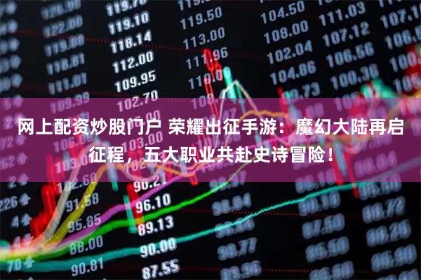 网上配资炒股门户 荣耀出征手游：魔幻大陆再启征程，五大职业共赴史诗冒险！