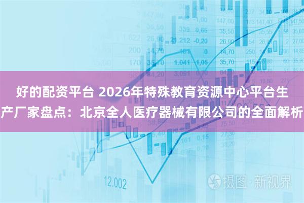 好的配资平台 2026年特殊教育资源中心平台生产厂家盘点：北京全人医疗器械有限公司的全面解析