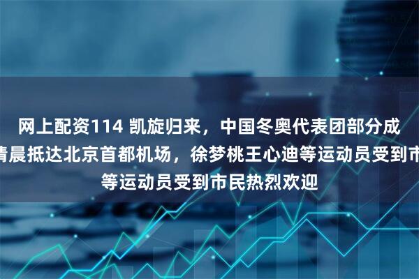 网上配资114 凯旋归来，中国冬奥代表团部分成员2月24日清晨抵达北京首都机场，徐梦桃王心迪等运动员受到市民热烈欢迎