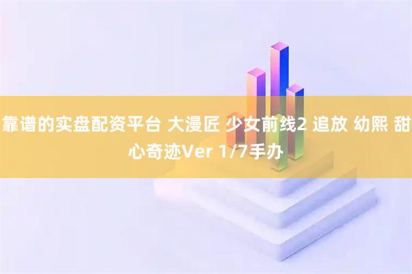 靠谱的实盘配资平台 大漫匠 少女前线2 追放 幼熙 甜心奇迹Ver 1/7手办