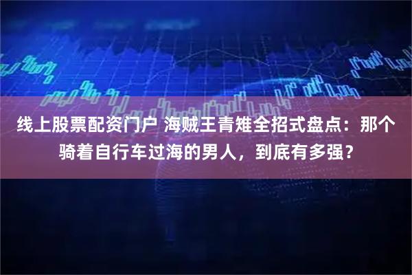线上股票配资门户 海贼王青雉全招式盘点：那个骑着自行车过海的男人，到底有多强？