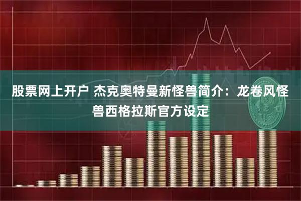 股票网上开户 杰克奥特曼新怪兽简介:龙卷风怪兽西格拉斯官方设定