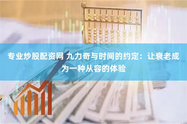 专业炒股配资网 九力奇与时间的约定：让衰老成为一种从容的体验