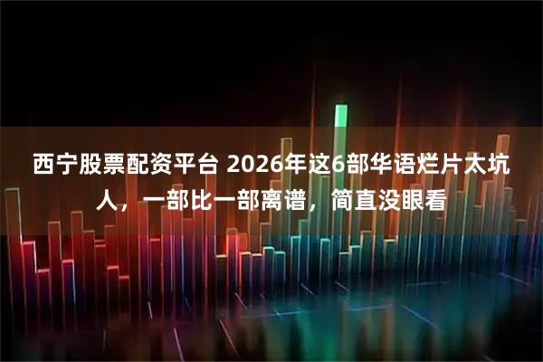 西宁股票配资平台 2026年这6部华语烂片太坑人，一部比一部离谱，简直没眼看