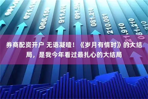 券商配资开户 无语凝噎！《岁月有情时》的大结局，是我今年看过最扎心的大结局