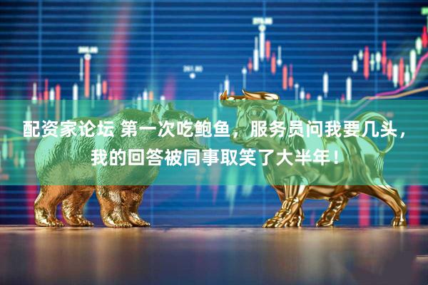 配资家论坛 第一次吃鲍鱼,服务员问我要几头,我的回答被同事取笑了大半年!
