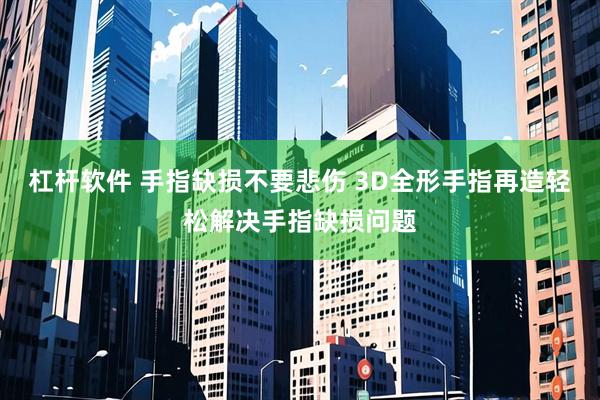 杠杆软件 手指缺损不要悲伤 3D全形手指再造轻松解决手指缺损问题