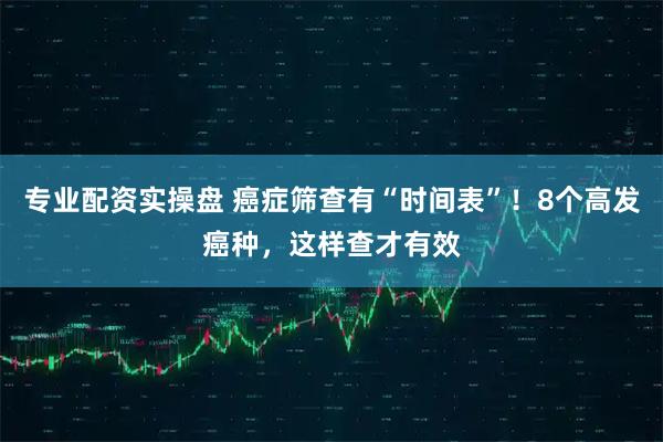 专业配资实操盘 癌症筛查有“时间表”！8个高发癌种，这样查才有效