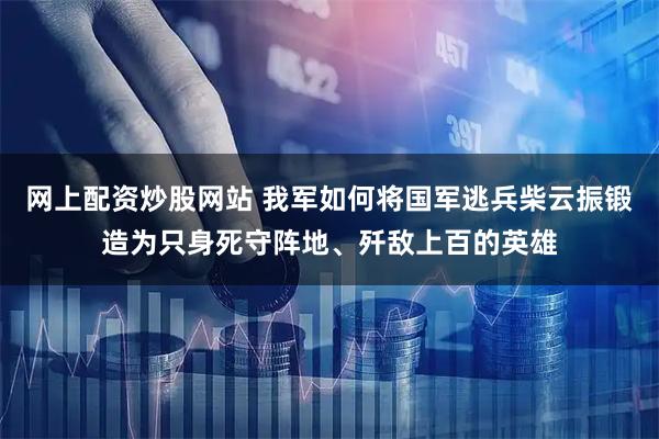 网上配资炒股网站 我军如何将国军逃兵柴云振锻造为只身死守阵地、歼敌上百的英雄