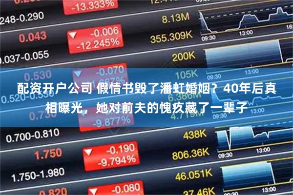 配资开户公司 假情书毁了潘虹婚姻?40年后真相曝光,她对前夫的愧疚藏了一辈子