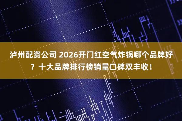 泸州配资公司 2026开门红空气炸锅哪个品牌好？十大品牌排行榜销量口碑双丰收！