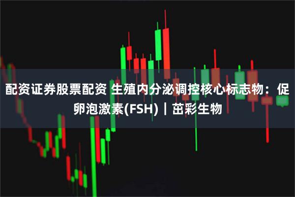 配资证券股票配资 生殖内分泌调控核心标志物：促卵泡激素(FSH)｜茁彩生物