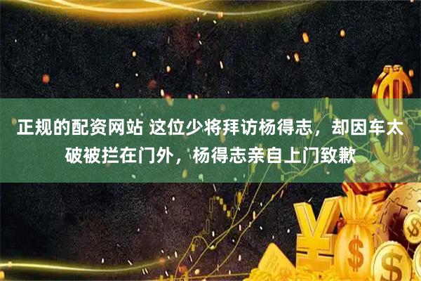 正规的配资网站 这位少将拜访杨得志，却因车太破被拦在门外，杨得志亲自上门致歉